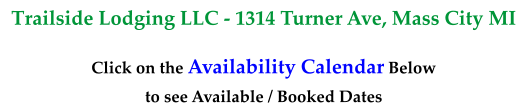 Trailside Lodging LLC - 1314 Turner Ave, Mass City MI  Click on the Availability Calendar Below to see Available / Booked Dates